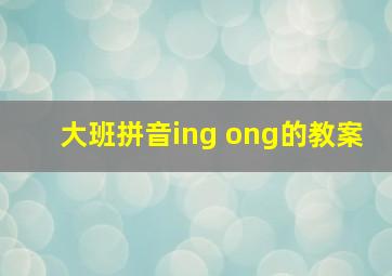 大班拼音ing ong的教案